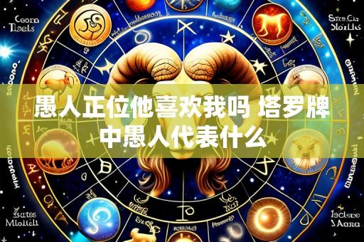愚人正位他喜欢我吗 塔罗牌中愚人代表什么