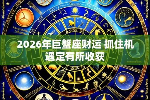 2026年巨蟹座财运 抓住机遇定有所收获