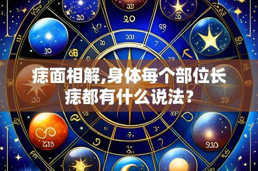 痣面相解,身体每个部位长痣都有什么说法?