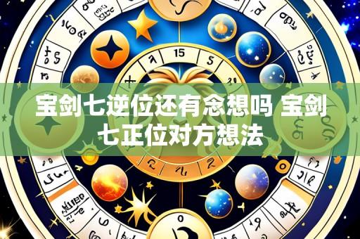 宝剑七逆位还有念想吗 宝剑七正位对方想法