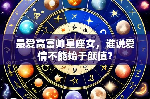 最爱高富帅星座女，谁说爱情不能始于颜值？