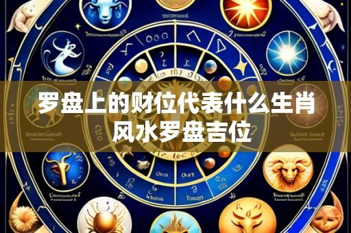 罗盘上的财位代表什么生肖  风水罗盘吉位