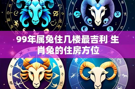 99年属兔住几楼最吉利 生肖兔的住房方位