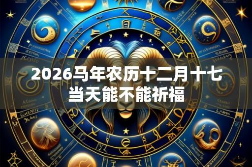 2026马年农历十二月十七当天能不能祈福