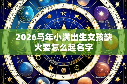 2026马年小满出生女孩缺火要怎么起名字