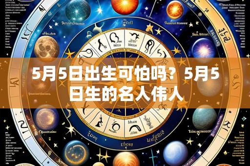 5月5日出生可怕吗？5月5日生的名人伟人