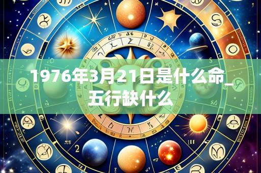 1976年3月21日是什么命_五行缺什么