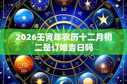 2026壬寅年农历十二月初二是订婚吉日吗