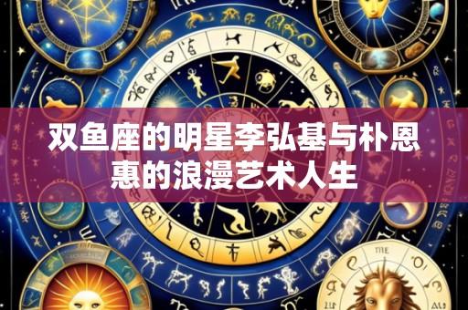 双鱼座的明星李弘基与朴恩惠的浪漫艺术人生