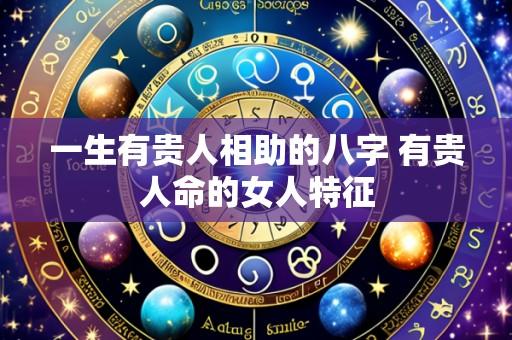 一生有贵人相助的八字 有贵人命的女人特征