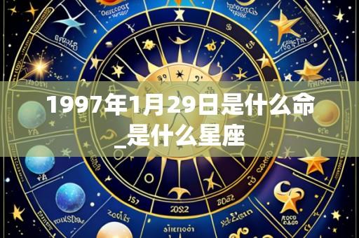 1997年1月29日是什么命_是什么星座