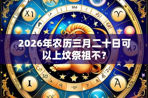 2026年农历三月二十日可以上坟祭祖不？