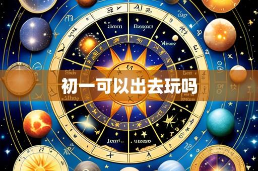 初一可以出去玩吗