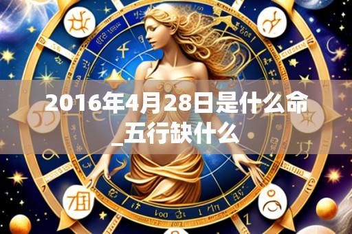 2016年4月28日是什么命_五行缺什么