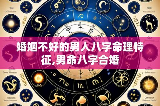 婚姻不好的男人八字命理特征,男命八字合婚