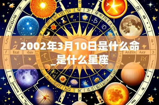 2002年3月10日是什么命_是什么星座