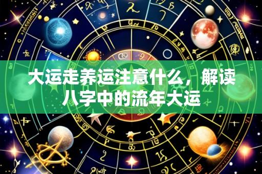 大运走养运注意什么,解读八字中的流年大运