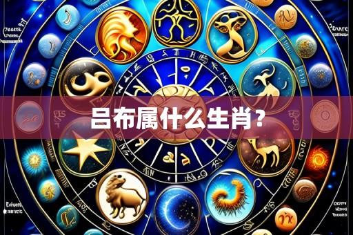 吕布属什么生肖?