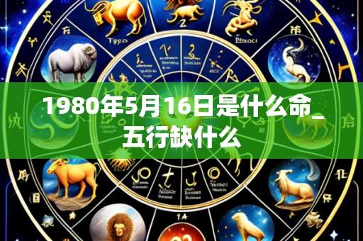 1980年5月16日是什么命_五行缺什么