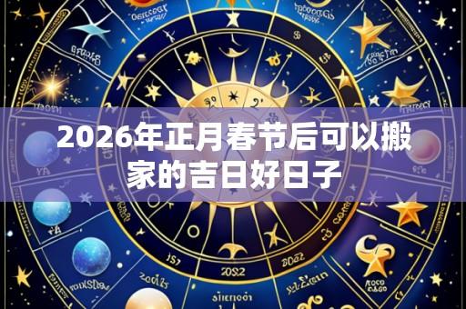 2026年正月春节后可以搬家的吉日好日子