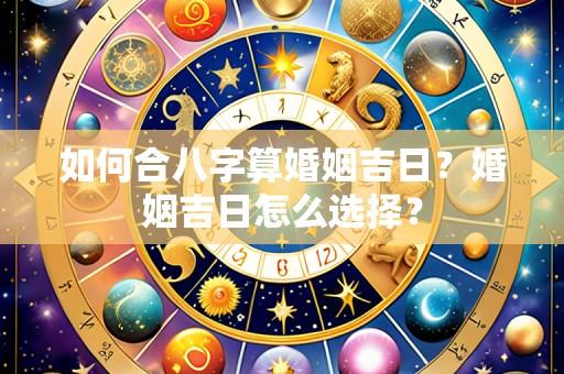 如何合八字算婚姻吉日?婚姻吉日怎么选择?