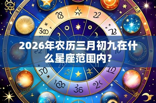 2026年农历三月初九在什么星座范围内？