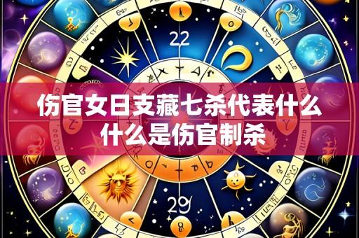 伤官女日支藏七杀代表什么 什么是伤官制杀
