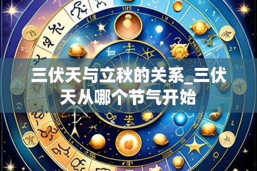 三伏天与立秋的关系_三伏天从哪个节气开始