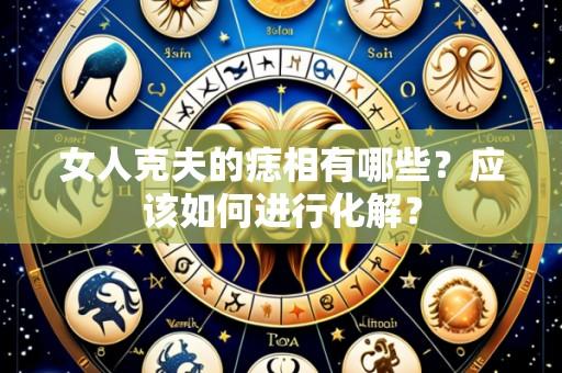 女人克夫的痣相有哪些?应该如何进行化解?