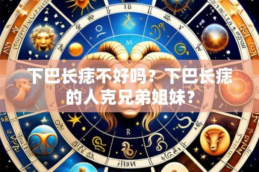 下巴长痣不好吗?下巴长痣的人克兄弟姐妹?