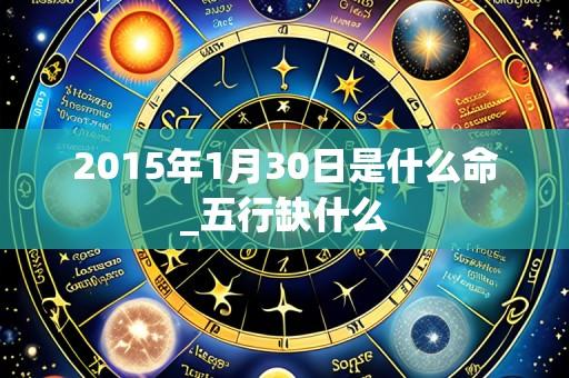 2015年1月30日是什么命_五行缺什么