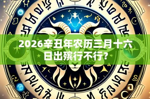 2026辛丑年农历三月十六日出殡行不行?