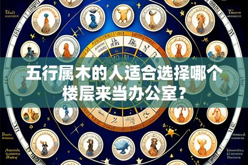 五行属木的人适合选择哪个楼层来当办公室?