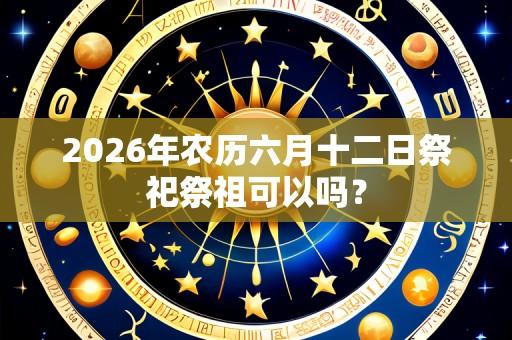 2026年农历六月十二日祭祀祭祖可以吗?