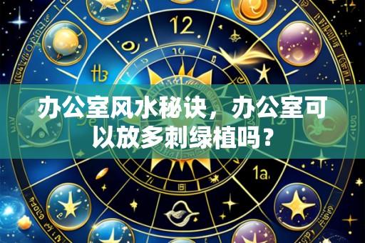 办公室风水秘诀,办公室可以放多刺绿植吗?