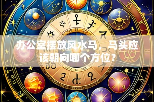办公室摆放风水马,马头应该朝向哪个方位?