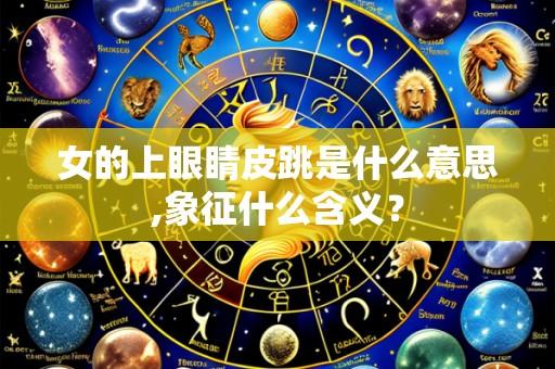 女的上眼睛皮跳是什么意思,象征什么含义?