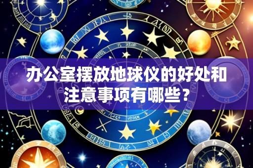 办公室摆放地球仪的好处和注意事项有哪些?
