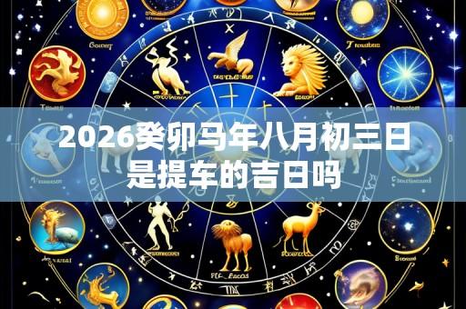 2026癸卯马年八月初三日是提车的吉日吗