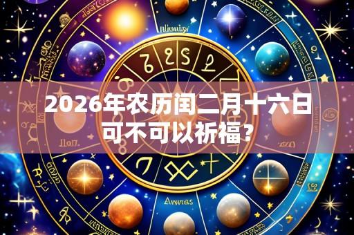 2026年农历闰二月十六日可不可以祈福?