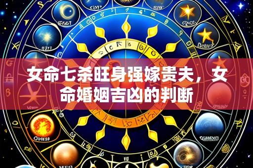 女命七杀旺身强嫁贵夫，女命婚姻吉凶的判断
