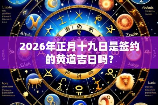 2026年正月十九日是签约的黄道吉日吗?