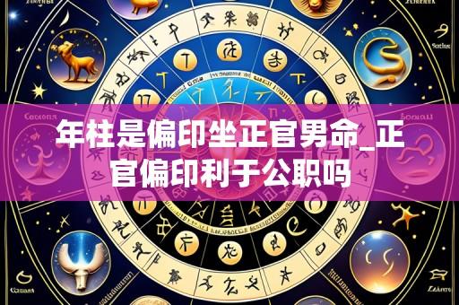年柱是偏印坐正官男命_正官偏印利于公职吗