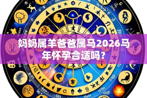 妈妈属羊爸爸属马2026马年怀孕合适吗？