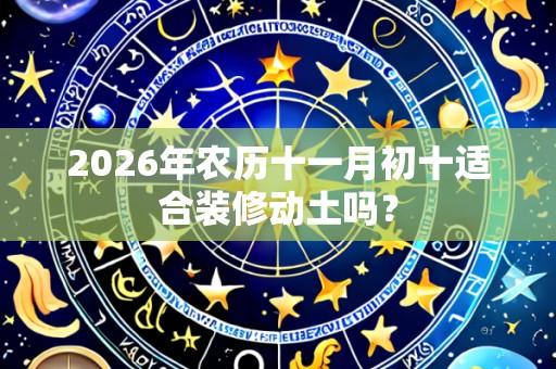 2026年农历十一月初十适合装修动土吗？