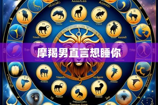 摩羯男直言想睡你