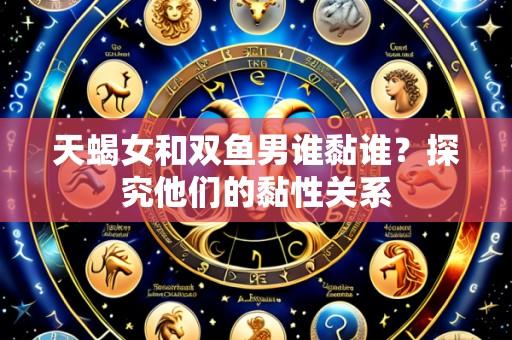 天蝎女和双鱼男谁黏谁?探究他们的黏性关系