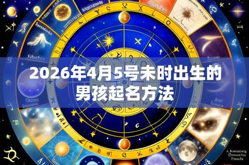 2026年4月5号未时出生的男孩起名方法
