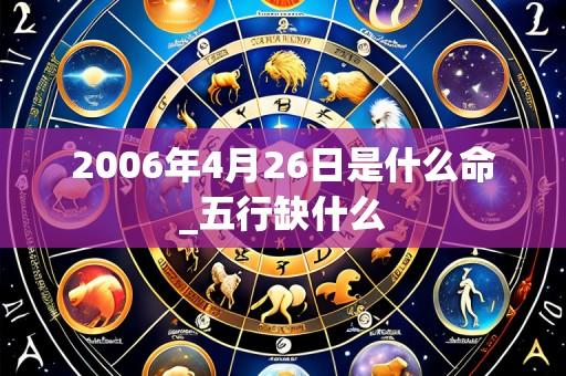 2006年4月26日是什么命_五行缺什么