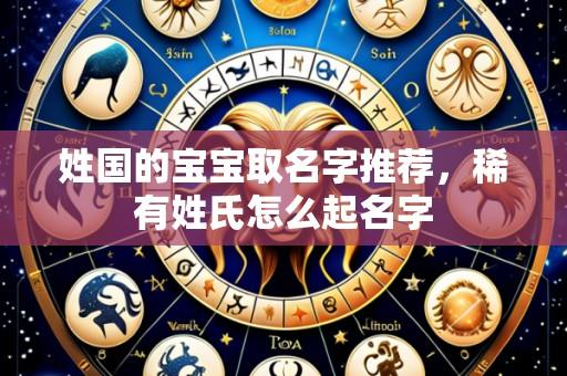 姓国的宝宝取名字推荐，稀有姓氏怎么起名字